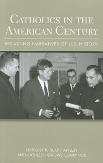 Catholics in the American Century: Recasting Narratives of U.S. History - R. Scott Appleby, Kathleen Sprows Cummings