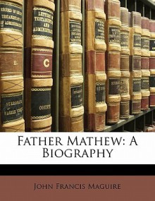 Father Mathew: A Biography - John Francis Maguire