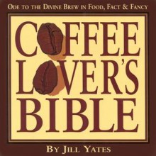 Coffee Lovers' Bible: Ode to the Divine Brew in Food, Fact & Fancy - Jill Yates