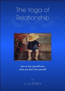 The Yoga of Relationship - How to Love Yourself even when You Don't Love Yourself - Lucy Baker