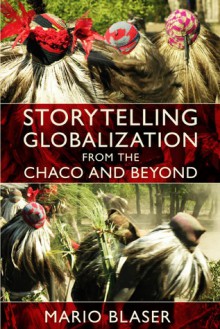 Storytelling Globalization from the Chaco and Beyond - Mario Blaser, Arturo Escobar, Dianne Rocheleau