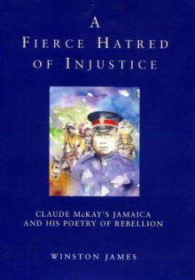 A Fierce Hatred of Injustice: Claude McKay's Jamaican Poetry of Rebellion - Winston James, Claude McKay