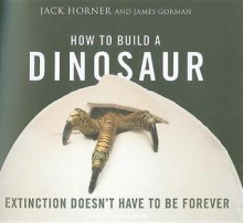 How to Build a Dinosaur: Extinction Doesn't Have to Be Forever - Jack Horner, James Gorman, Patrick G. Lawlor, Patrick Lawlor