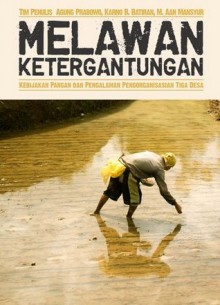 Melawan Ketergantungan: Kebijakan Pangan dan Pengalaman Pengorganisasian Tiga Desa - Agung Prabowo, Karno B. Batiran, M. Aan Mansyur, Nurhady Sirimorok