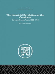 Industrial Revolution on the Continent: Germany, France, Russia 1800-1914 - W O Henderson