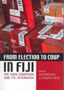 From Election to Coup in Fiji: The 2006 Campaign and Its Aftermath - Jon Fraenkel, Stewart Firth