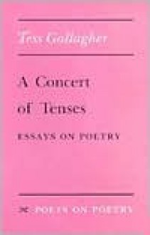 A Concert of Tenses: Essays on Poetry - Tess Gallagher