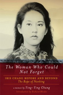 The Woman Who Could Not Forget: Iris Chang Before and Beyond The Rape of Nanking: A Memoir - Ying-Ying Chang, Richard Rhodes