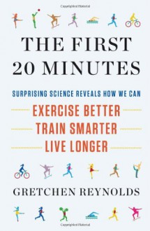 The First 20 Minutes: Surprising Science Reveals How We Can: Exercise Better, Train Smarter, Live Longer - Gretchen Reynolds