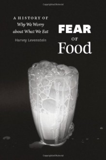 Fear of Food: A History of Why We Worry about What We Eat - Harvey Levenstein