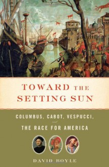 Toward the Setting Sun: Columbus, Cabot, Vespucci, and the Race for America - David Boyle