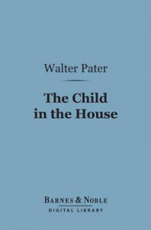 The Child in the House (Barnes & Noble Digital Library) - Walter Pater