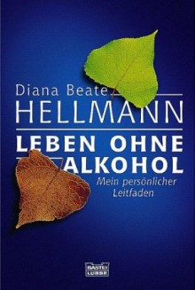 Leben ohne Alkohol. Mein persönlicher Leitfaden - Diana Beate Hellmann