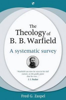 The Theology of B. B. Warfield: A Systematic Survey - Zaspel, Fred G. Zaspel