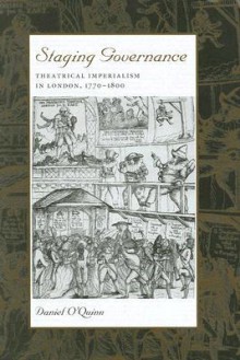 Staging Governance: Theatrical Imperialism in London, 1770–1800 - Daniel O'Quinn