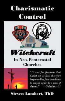 Charismatic Control, The Witchcraft Of Domination & Control In Charismatic & Neo Pentecostal Churches - Steven Lambert