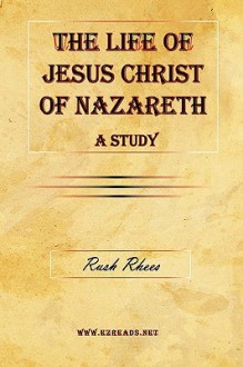 The Life of Jesus Christ of Nazareth - A Study - Rush Rhees