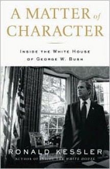 A Matter of Character: Inside the White House of George W. Bush - Ronald Kessler