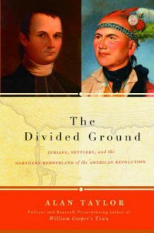 The Divided Ground: Indians, Settlers, and the Northern Borderland of the American Revolution - Alan Taylor