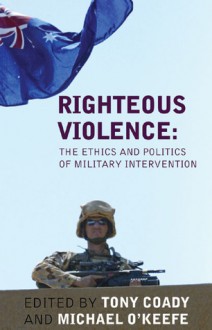 Righteous Violence: The Ethics and Politics of Military Intervention - Tony Coady, Michael P. O'Keefe