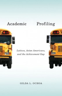 Academic Profiling: Latinos, Asian Americans, and the Achievement Gap - Gilda L. Ochoa