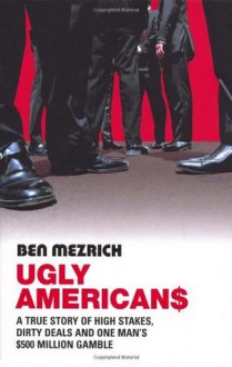 Ugly Americans: A True Story of High Stakes, Dirty Deals and One Man's $500 Million Gamble - Ben Mezrich