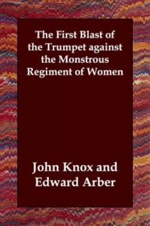 The First Blast of the Trumpet Against the Monstrous Regiment of Women - David Laing, Edward Arber