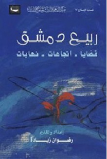 ربيع دمشق : قضايا - اتجاهات - نهايات - رضوان زيادة