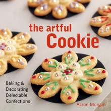 The Artful Cookie: Baking & Decorating Delectable Confections - Aaron Morgan