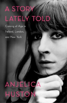 A Story Lately Told: Coming of Age in Ireland, London, and New York - Anjelica Huston