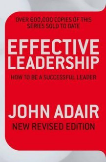 Effective Leadership (New Revised Edition): How To Be A Successful Leader - John Adair