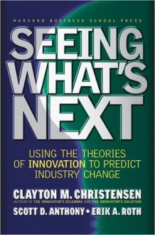 Seeing What's Next: Using the Theories of Innovation to Predict Industry Change - Clayton M. Christensen