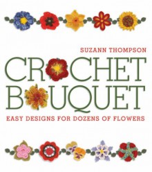 Crochet Bouquet: Easy Designs for Dozens of Flowers - Suzann Thompson