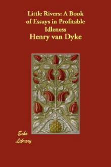 Little Rivers: A Book of Essays in Profitable Idleness - Henry van Dyke