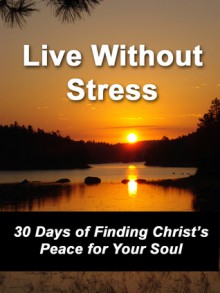 Live Without Stress: 30 Days of Finding Christ's Peace for Your Soul: How to Overcome Anxiety and Stress Through Christ's Transforming Power - Shelley Hitz