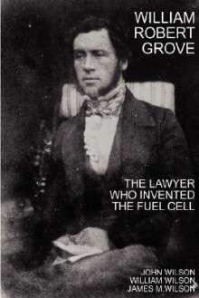 William Robert Grove: The Lawyer Who Invented the Fuel Cell - John Wilson, William Wilson, James M. Wilson