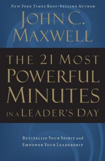 The 21 Most Powerful Minutes in a Leader's Day: Revitalize Your Spirit and Empower Your Leadership - John C. Maxwell