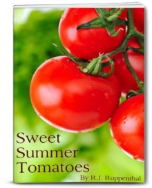 Sweet Summer Tomatoes: 5 Tips for Growing Them Bigger and Better (Organic Vegetable Gardening, 18-page Booklet) - R.J. Ruppenthal