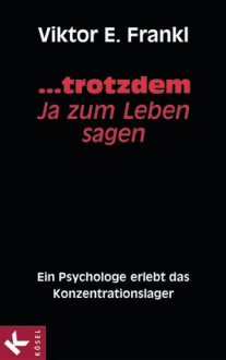 ... trotzdem Ja zum Leben sagen: Ein Psychologe erlebt das Konzentrationslager - Viktor E. Frankl