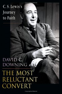 The Most Reluctant Convert: C. S. Lewis's Journey to Faith - David C. Downing