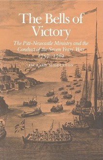 The Bells of Victory: The Pitt-Newcastle Ministry and Conduct of the Seven Years' War 1757-1762 - Richard Middleton