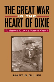 The Great War in the Heart of Dixie: Alabama During World War 1 - Martin T. Olliff, Michael V.R. Thomason, Robert Saunders, Wesley Phillips Newton, David E. Alsobrook, Wilson Fallin, Victoria E. Ott, Ruth Smith Truss, Dowe Littleton, Robert J. Jakeman