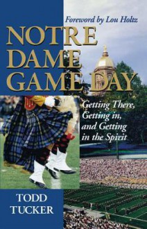 Notre Dame Game Day: Getting There, Getting In, and Getting in the Spirit - Todd Tucker, Lou Holtz