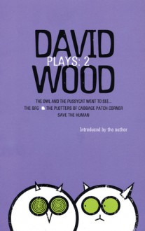 Plays 2: The Owl and the Pussycat Went to See... / The BFG / The Plotters of Cabbage Patch Corner / Save the Human - David Wood