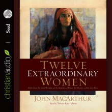 Twelve Extraordinary Women: How God Shaped Women of the Bible, and What He Wants to Do with You (Audio) - John F. MacArthur Jr., Tamara Adams