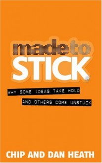 Made to Stick: Why Some Ideas Take Hold and Others Come Unstuck - Chip Heath, Dan Heath