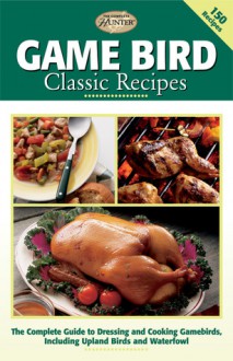 Game Bird Classic Recipes: The Complete Guide to Dressing and Cooking Gamebirds, Including Upland Birds and Waterfowl (The Complete Hunter) - Creative Publishing International, Creative Publishing International