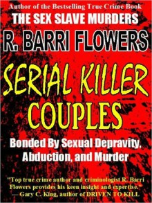 SERIAL KILLER COUPLES: Bonded by Sexual Depravity, Abduction, and Murder - R. Barri Flowers