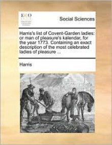 Harris's List of Covent-Garden Ladies: Or Man of Pleasure's Kalendar, for the Year 1773. Containing an Exact Description of the Most Celebrated Ladies - McHenry Harris