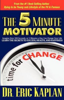 The 5 Minute Motivator: Learn the Secrets to Success, Health, and Happiness - Eric Kaplan